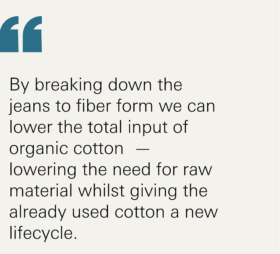 By breaking down the jeans to fiber form we can lower the total input of organic cotton  — lowering the need for raw material whilst giving the already used cotton a new lifecycle.
